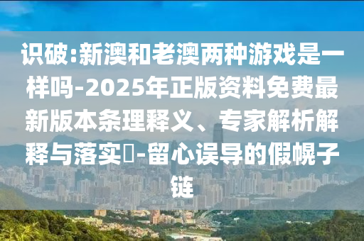 识破:新澳和老澳两种游戏是一样吗-2025年正版资料免费最新版本条理释义、专家解析解释与落实​-留心误导的假幌子链
