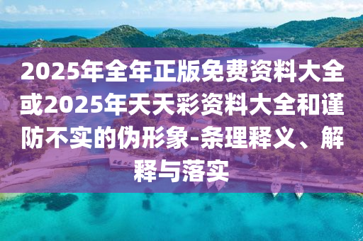 2025年全年正版免费资料大全或2025年天天彩资料大全和谨防不实的伪形象-条理释义、解释与落实