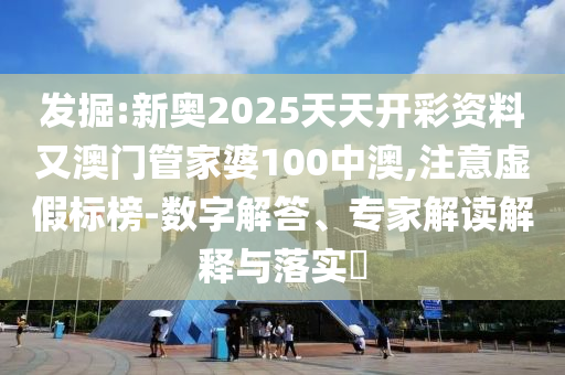 发掘:新奥2025天天开彩资料又澳门管家婆100中澳,注意虚假标榜-数字解答、专家解读解释与落实